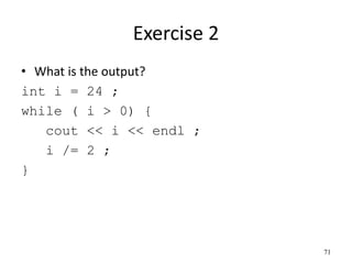 Exercise 2
• What is the output?
int i = 24 ;
while ( i > 0) {
cout << i << endl ;
i /= 2 ;
}
71
 