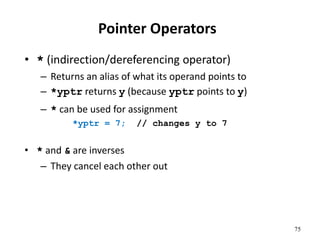 75
Pointer Operators
• * (indirection/dereferencing operator)
– Returns an alias of what its operand points to
– *yptr returns y (because yptr points to y)
– * can be used for assignment
*yptr = 7; // changes y to 7
• * and & are inverses
– They cancel each other out
 