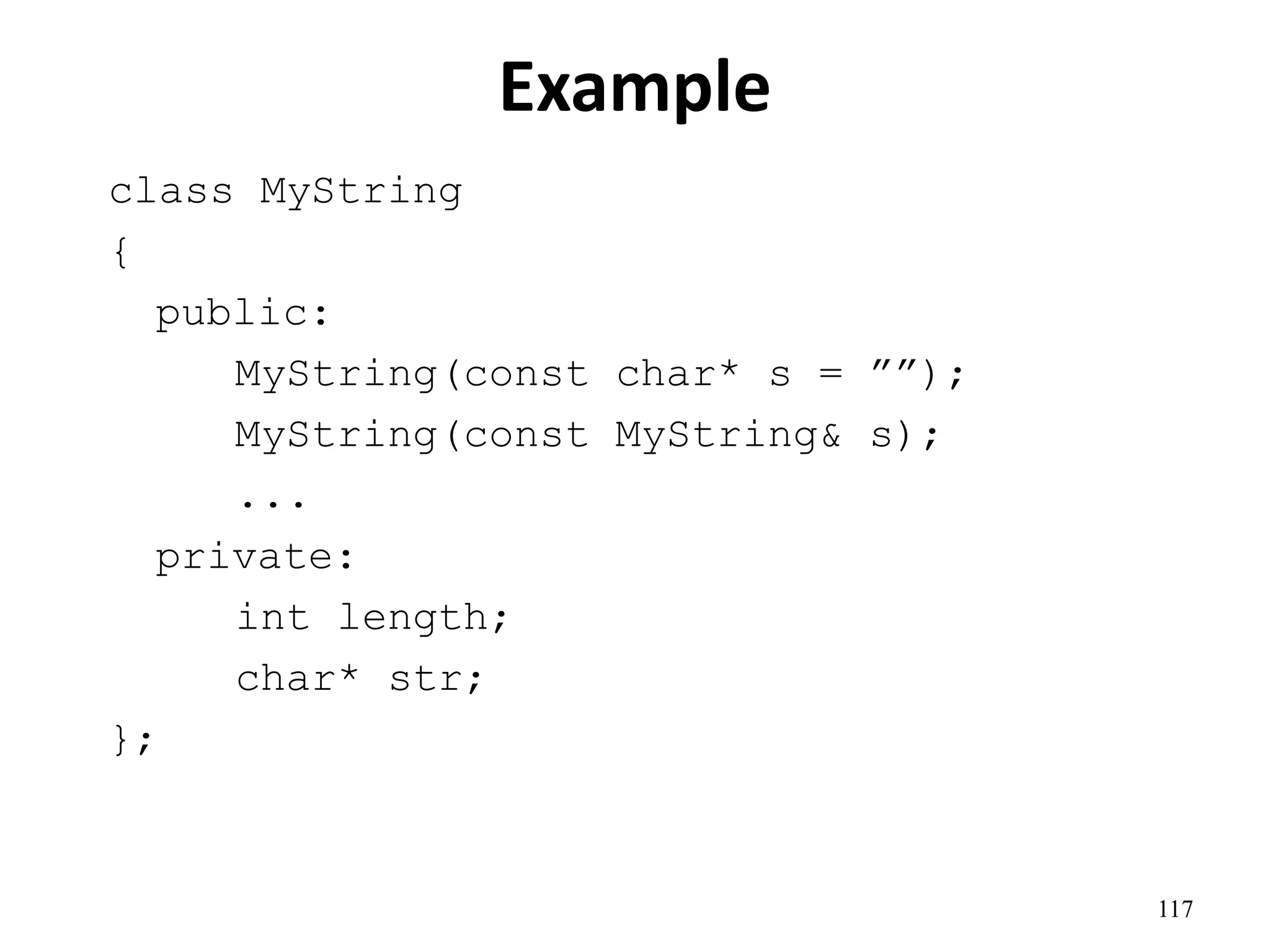 117
Example
class MyString
{
public:
MyString(const char* s = ””);
MyString(const MyString& s);
...
private:
int length;
char* str;
};
 