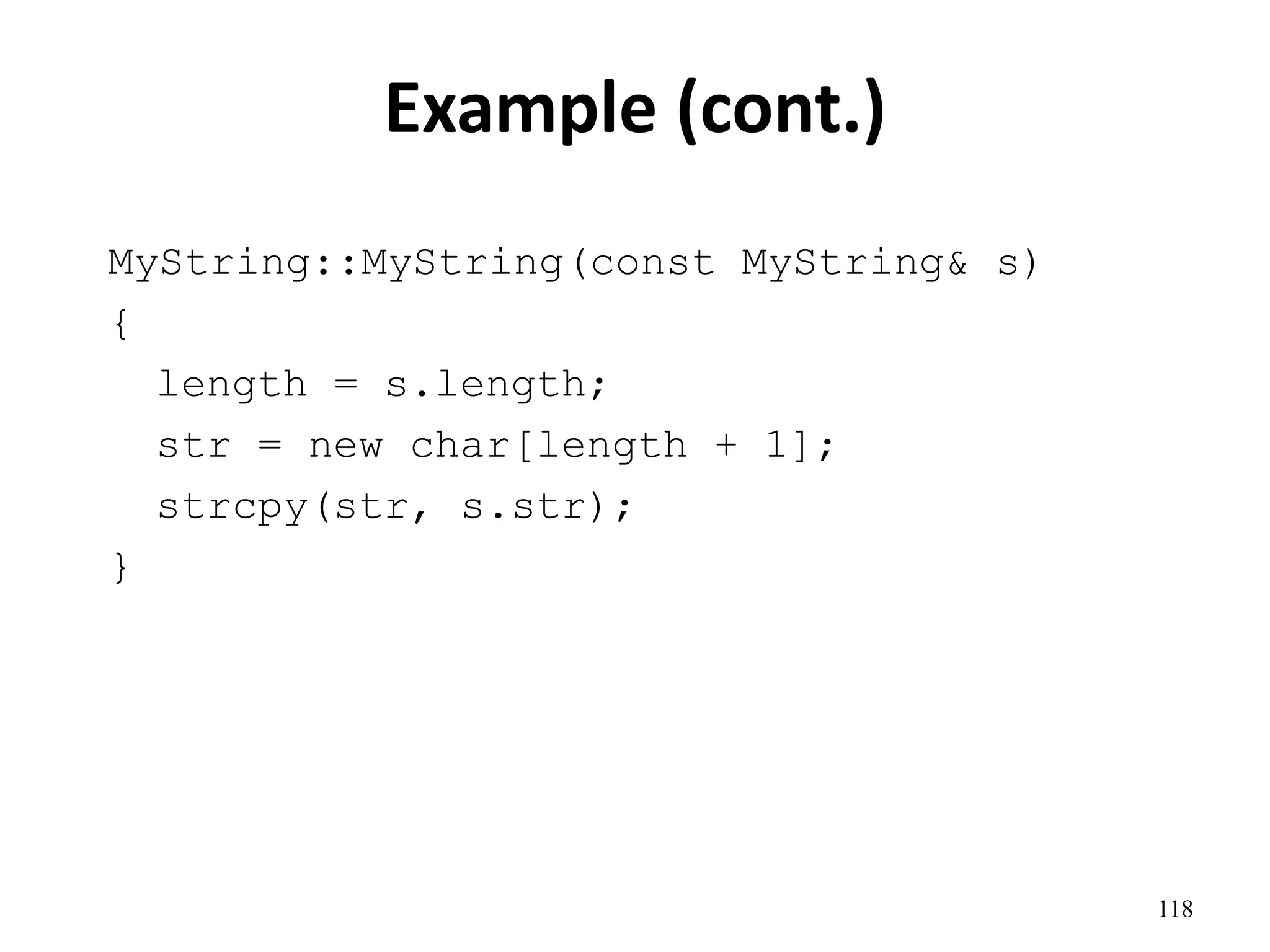 118
Example (cont.)
MyString::MyString(const MyString& s)
{
length = s.length;
str = new char[length + 1];
strcpy(str, s.str);
}
 