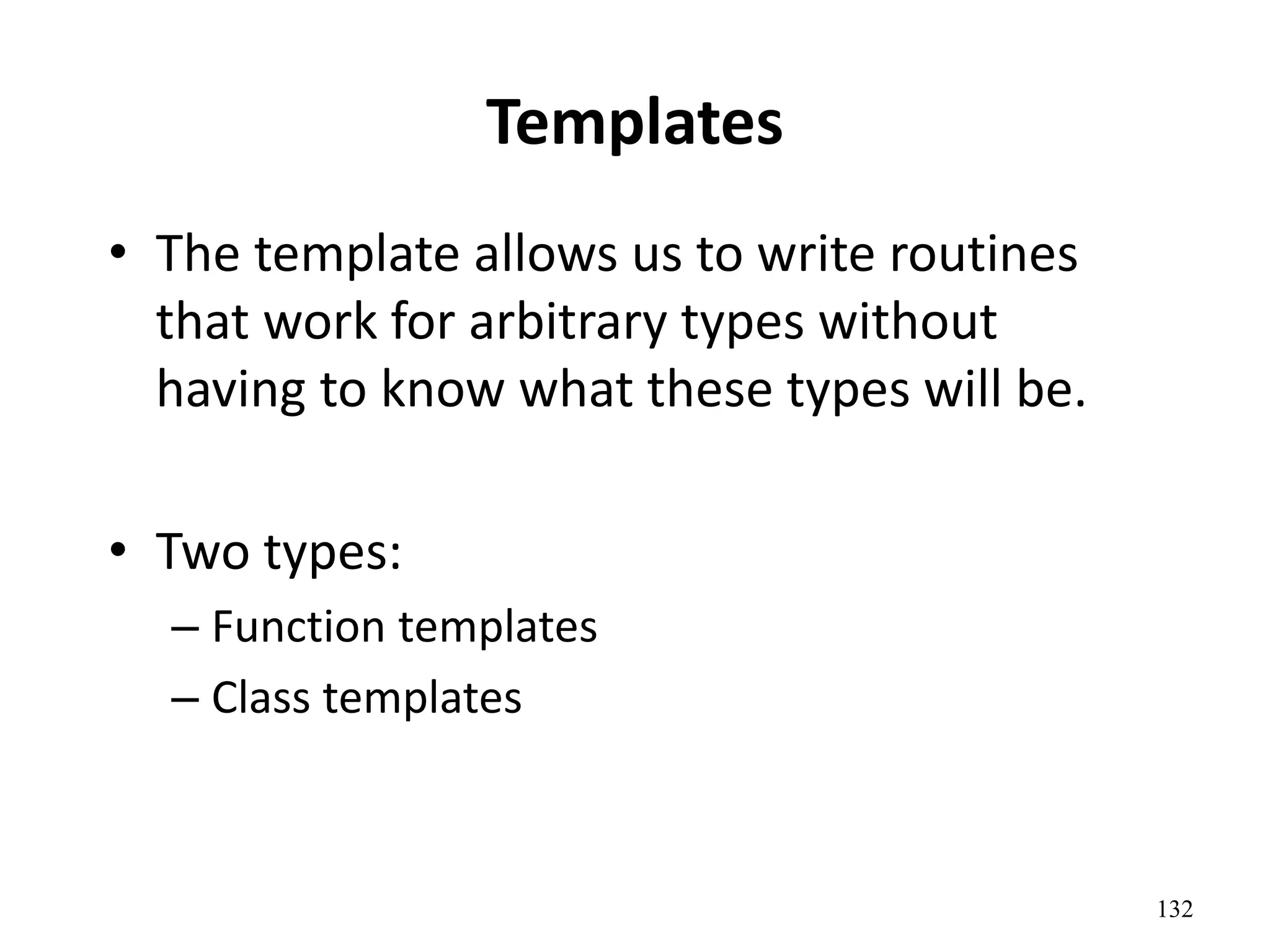 132
Templates
• The template allows us to write routines
that work for arbitrary types without
having to know what these types will be.
• Two types:
– Function templates
– Class templates
 