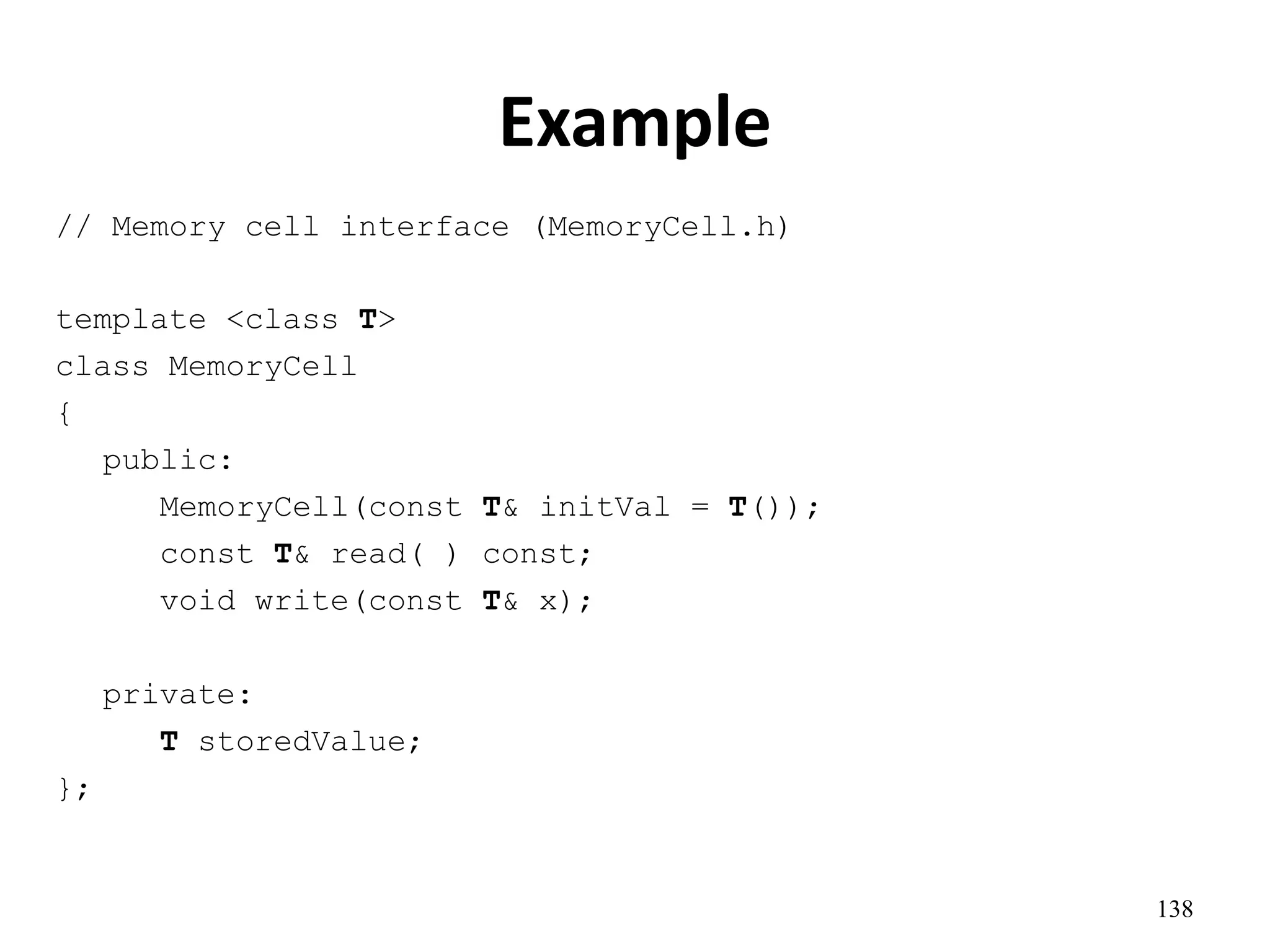 138
Example
// Memory cell interface (MemoryCell.h)
template <class T>
class MemoryCell
{
public:
MemoryCell(const T& initVal = T());
const T& read( ) const;
void write(const T& x);
private:
T storedValue;
};
 