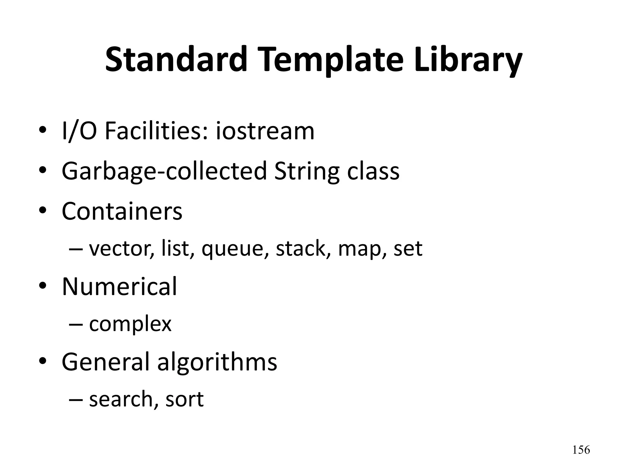 Standard Template Library
• I/O Facilities: iostream
• Garbage-collected String class
• Containers
– vector, list, queue, stack, map, set
• Numerical
– complex
• General algorithms
– search, sort
156
 
