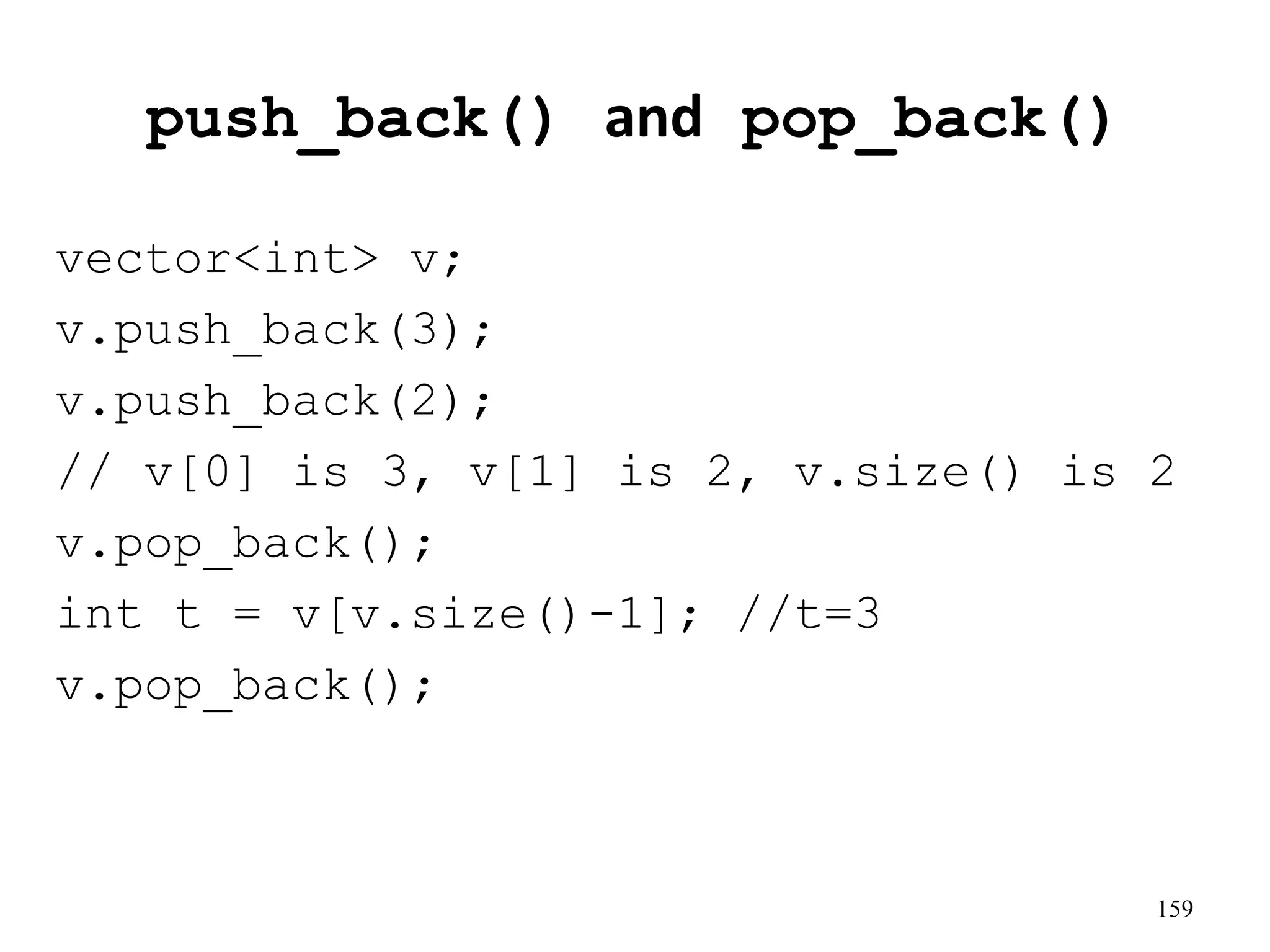 push_back() and pop_back()
vector<int> v;
v.push_back(3);
v.push_back(2);
// v[0] is 3, v[1] is 2, v.size() is 2
v.pop_back();
int t = v[v.size()-1]; //t=3
v.pop_back();
159
 