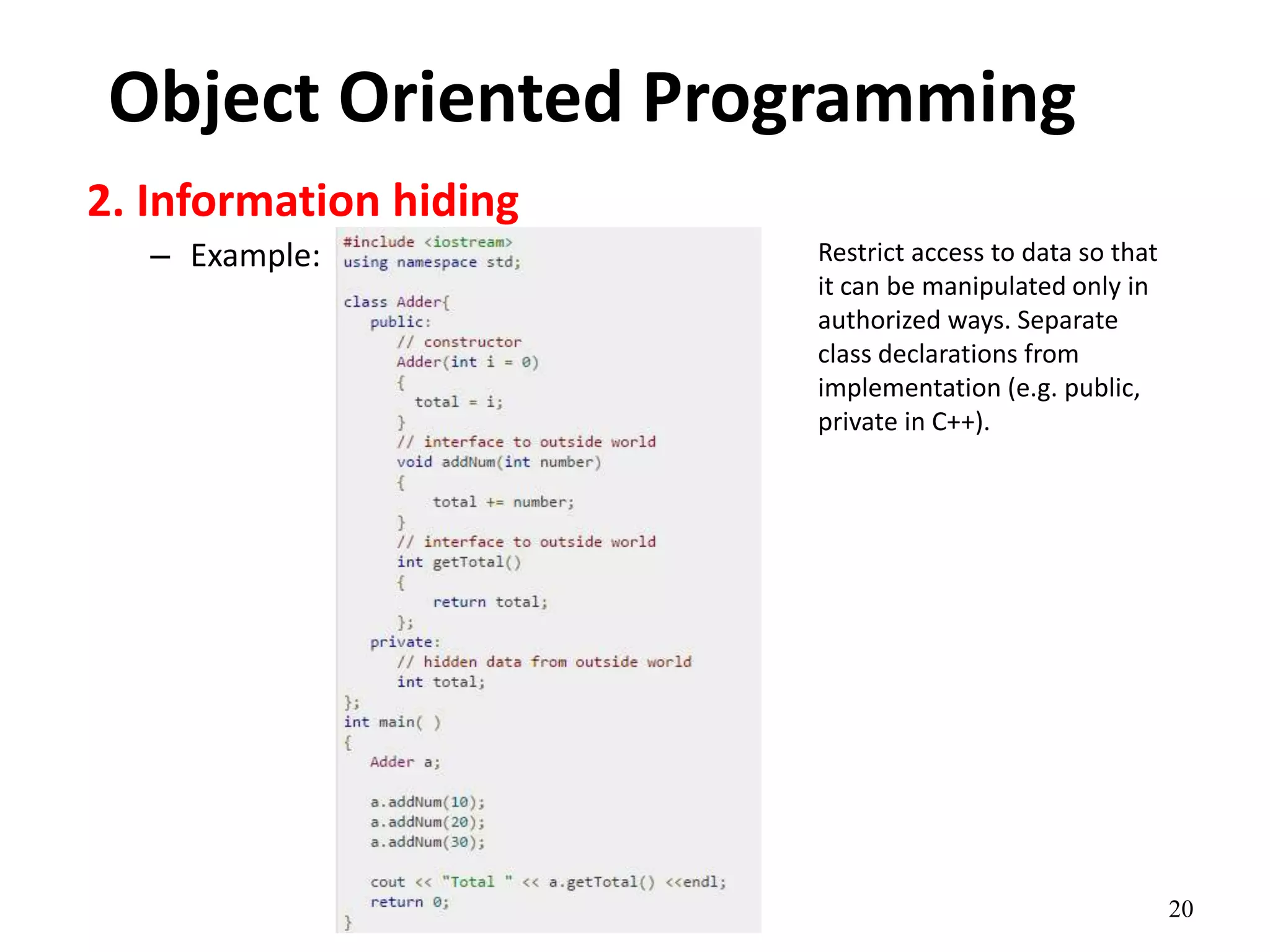 20
Object Oriented Programming
2. Information hiding
– Example: Restrict access to data so that
it can be manipulated only in
authorized ways. Separate
class declarations from
implementation (e.g. public,
private in C++).
 