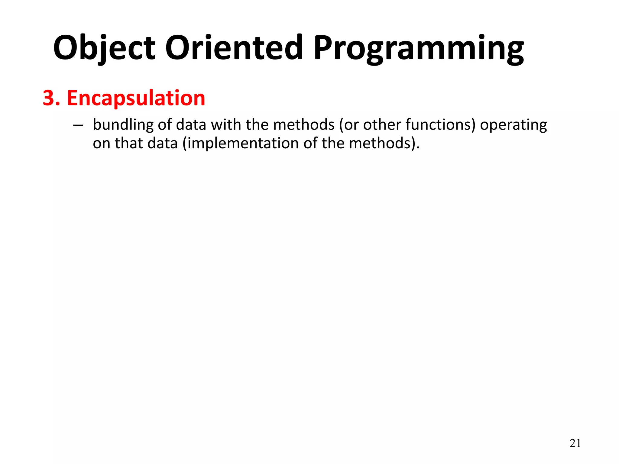 21
Object Oriented Programming
3. Encapsulation
– bundling of data with the methods (or other functions) operating
on that data (implementation of the methods).
 