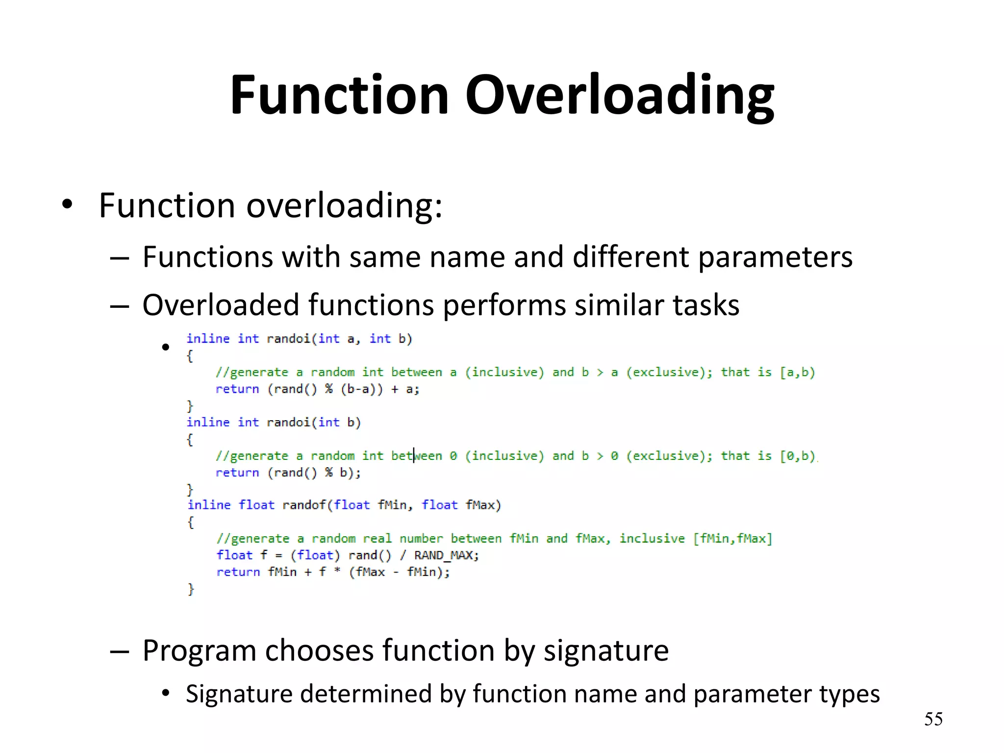 55
Function Overloading
• Function overloading:
– Functions with same name and different parameters
– Overloaded functions performs similar tasks
•
– Program chooses function by signature
• Signature determined by function name and parameter types
 