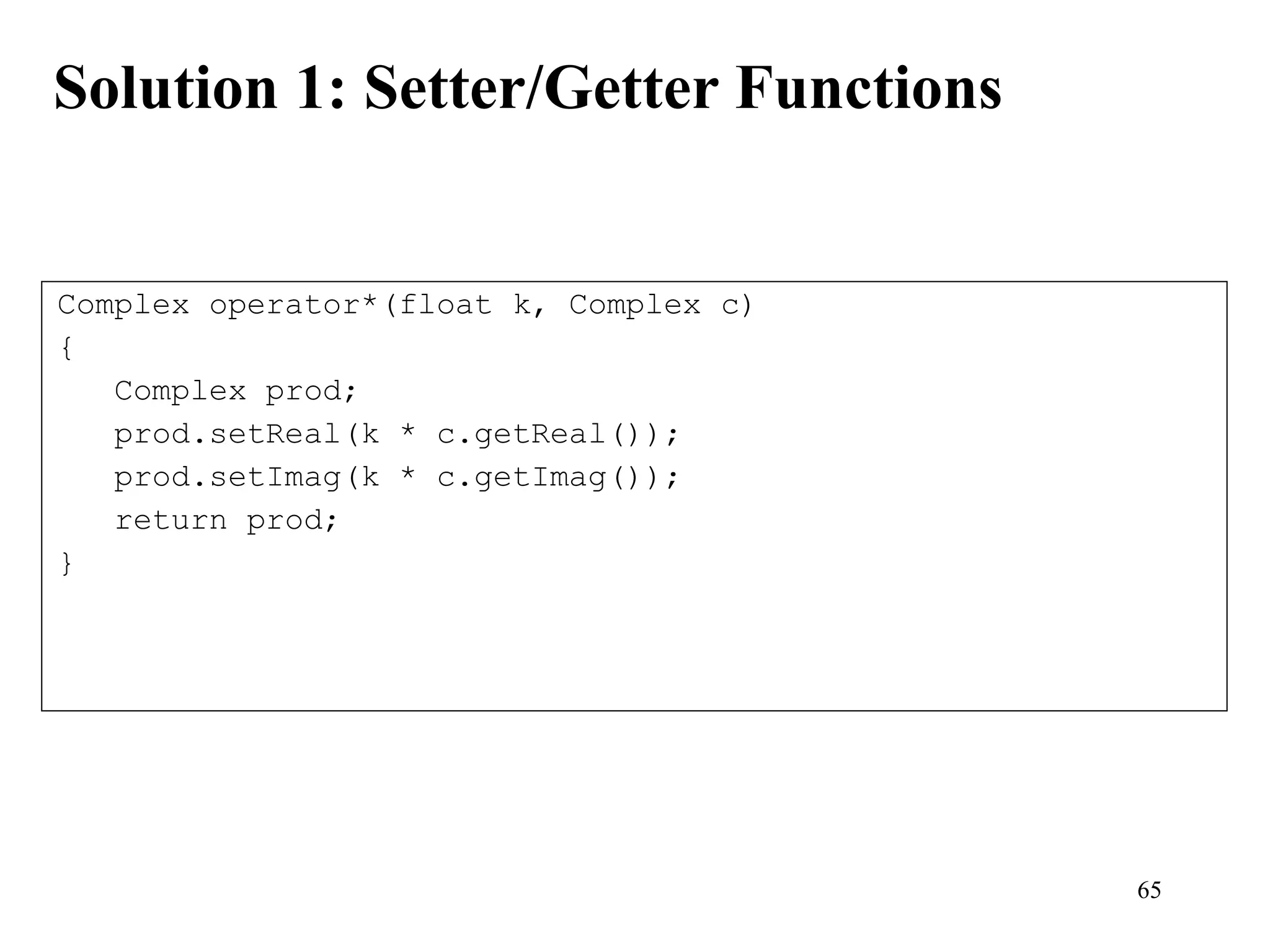 65
Solution 1: Setter/Getter Functions
Complex operator*(float k, Complex c)
{
Complex prod;
prod.setReal(k * c.getReal());
prod.setImag(k * c.getImag());
return prod;
}
 