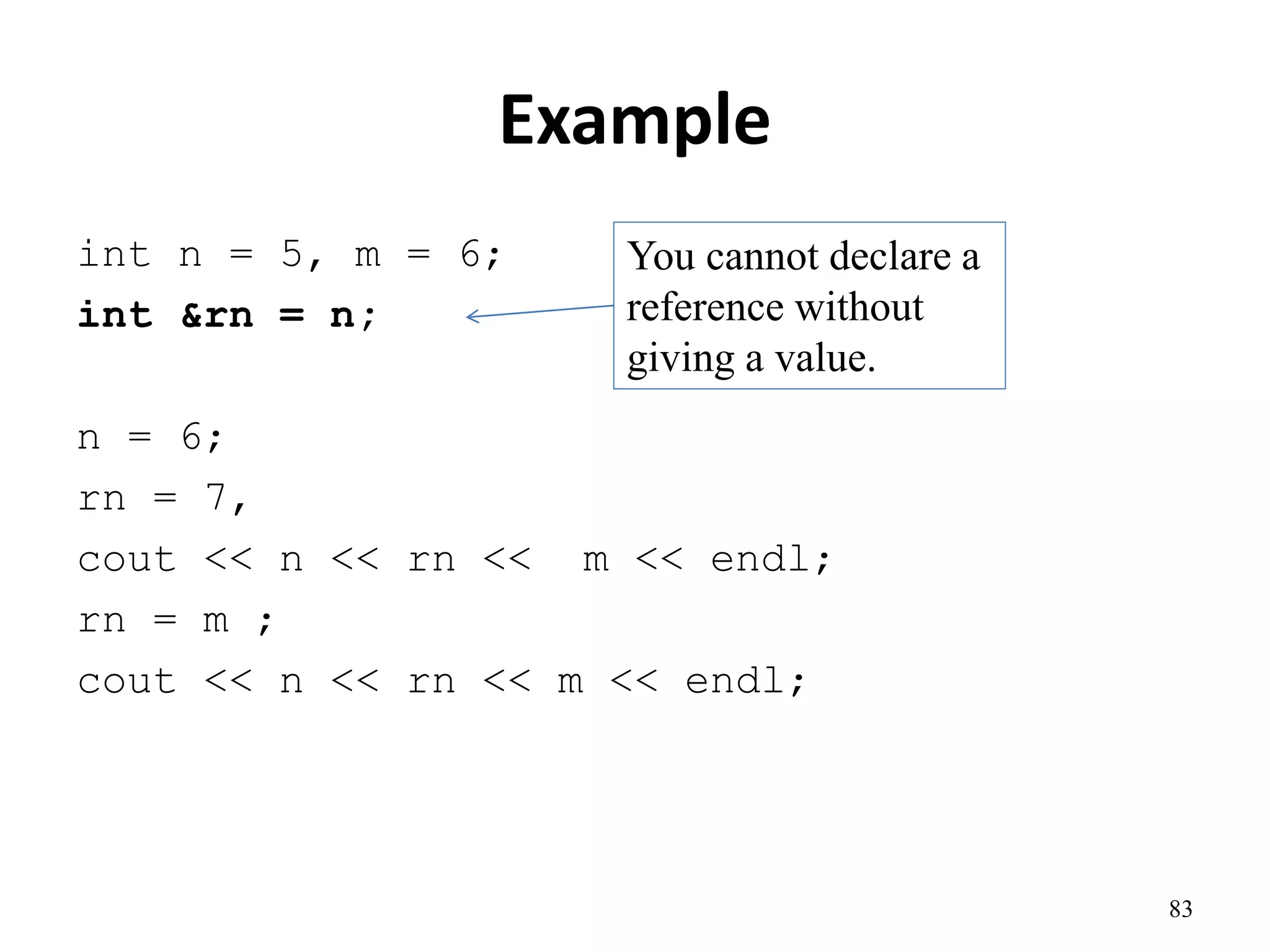 Example
int n = 5, m = 6;
int &rn = n;
n = 6;
rn = 7,
cout << n << rn << m << endl;
rn = m ;
cout << n << rn << m << endl;
83
You cannot declare a
reference without
giving a value.
 