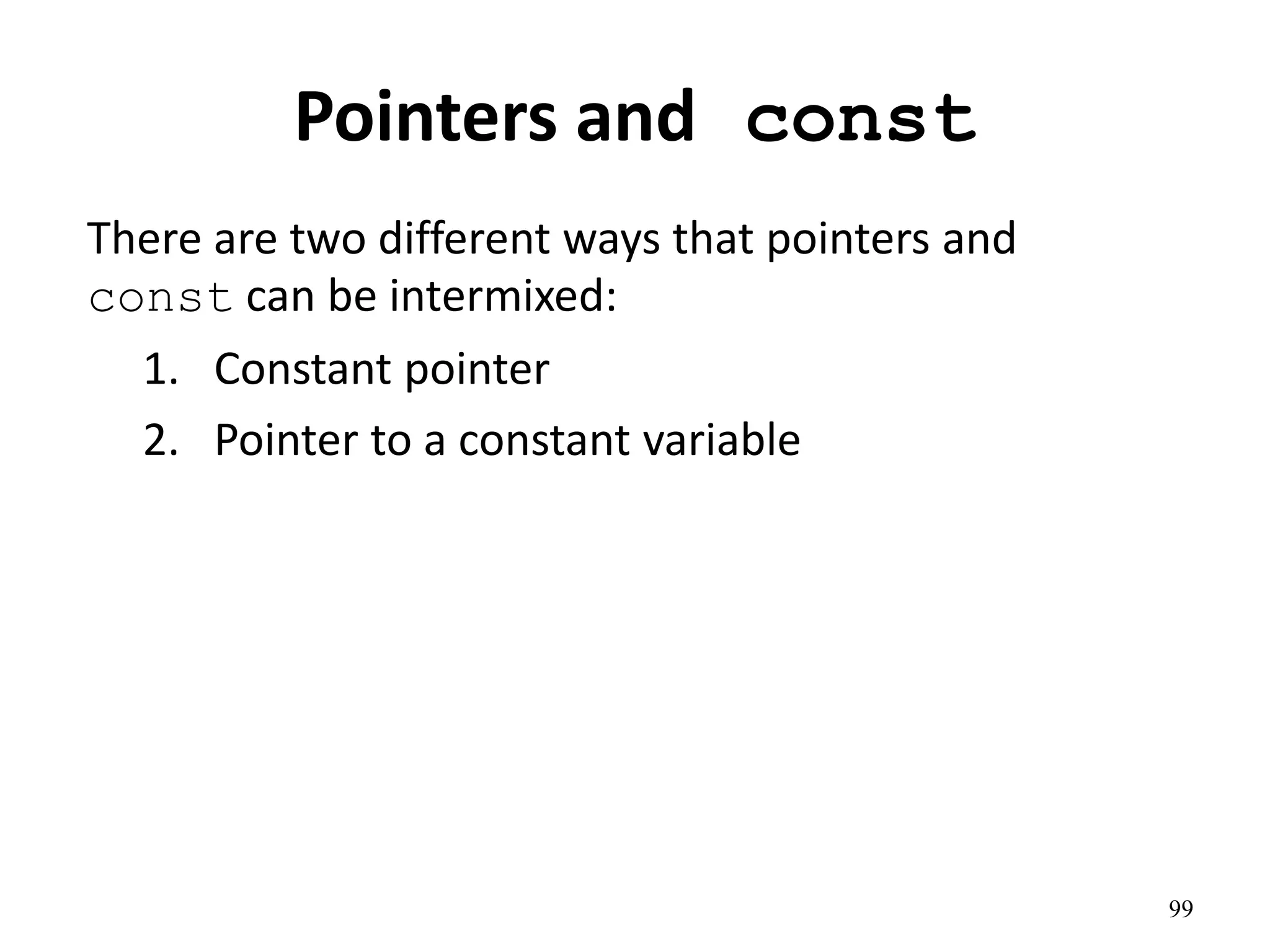 Pointers and const
There are two different ways that pointers and
const can be intermixed:
1. Constant pointer
2. Pointer to a constant variable
99
 