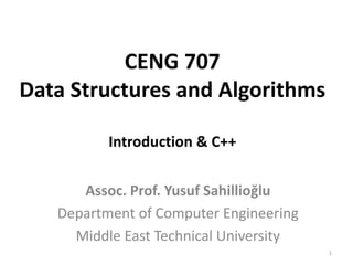 1
CENG 707
Data Structures and Algorithms
Introduction & C++
Assoc. Prof. Yusuf Sahillioğlu
Department of Computer Engineering
Middle East Technical University
 