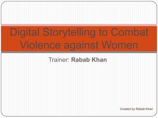 Trainer: Rabab Khan
Digital Storytelling to Combat
Violence against Women
Created by Rabab Khan
 