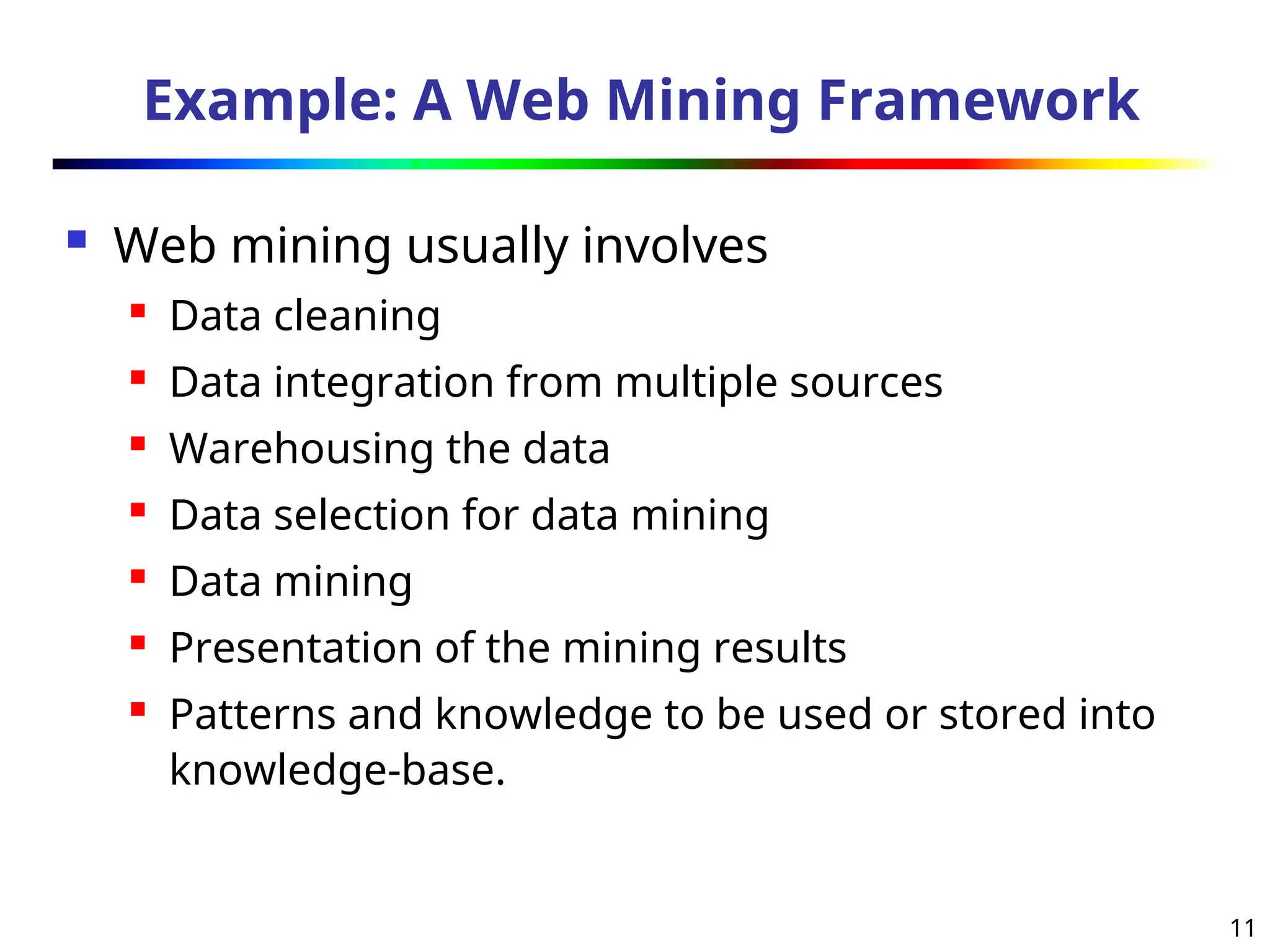 11
Example: A Web Mining Framework
 Web mining usually involves
 Data cleaning
 Data integration from multiple sources
 Warehousing the data
 Data selection for data mining
 Data mining
 Presentation of the mining results
 Patterns and knowledge to be used or stored into
knowledge-base.
 