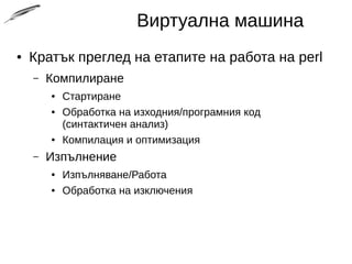 Виртуална машина
● Кратък преглед на етапите на работа на perl
– Компилиране
● Стартиране
● Обработка на изходния/програмния код
(синтактичен анализ)
● Компилация и оптимизация
– Изпълнение
● Изпълняване/Работа
● Обработка на изключения
 