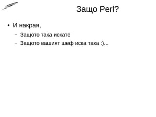 Защо Perl?
● И накрая,
– Защото така искате
– Защото вашият шеф иска така :)...
 