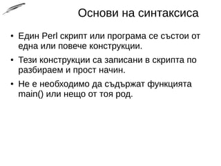 Основи на синтаксиса
● Един Perl скрипт или програма се състои от
една или повече конструкции.
● Тези конструкции са записани в скрипта по
разбираем и прост начин.
● Не е необходимо да съдържат функцията
main() или нещо от тоя род.
 