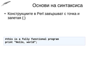 Основи на синтаксиса
● Конструкциите в Perl завършват с точка и
запетая (;)
#this is a fully functional program#this is a fully functional program
print "Hello, world";print "Hello, world";
 