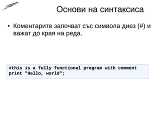 Основи на синтаксиса
● Коментарите започват със символа диез (#) и
важат до края на реда.
#this is a fully functional program with comment#this is a fully functional program with comment
print "Hello, world";print "Hello, world";
 