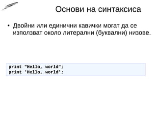 Основи на синтаксиса
● Двойни или единични кавички могат да се
използват около литерални (буквални) низове.
print "Hello, world";print "Hello, world";
print 'Hello, world';print 'Hello, world';
 