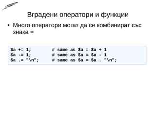 Вградени оператори и функции
● Много оператори могат да се комбинират със
знака =
$a += 1; # same as $a = $a + 1$a += 1; # same as $a = $a + 1
$a -= 1; # same as $a = $a - 1$a -= 1; # same as $a = $a - 1
$a .= "n"; # same as $a = $a . "n";$a .= "n"; # same as $a = $a . "n";
 