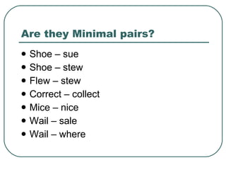 Are they Minimal pairs? Shoe – sue Shoe – stew  Flew – stew Correct – collect Mice – nice  Wail – sale  Wail – where  