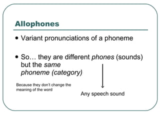 Allophones Variant pronunciations of a phoneme So… they are different  phones  (sounds) but the  same   phoneme (category) Any speech sound Because they don’t change the meaning of the word 