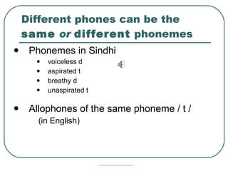 Different phones can be the  same   or   different  phonemes Phonemes in Sindhi voiceless d aspirated t breathy d  unaspirated t  Allophones of the same phoneme / t / (in English) 