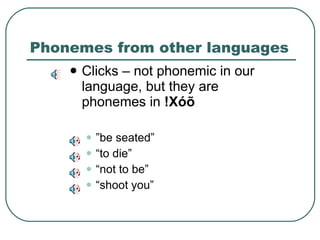 Phonemes from other languages Clicks – not phonemic in our language, but they are phonemes in  !Xóõ ” be seated” “ to die” “ not to be” “ shoot you” 