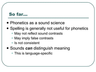 So far... Phonetics as a sound science Spelling is generally not useful for phonetics May not reflect sound contrasts May imply false contrasts Is not consistent Sounds  can  distinguish meaning This is language-specific 