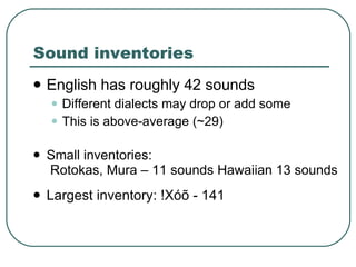 Sound inventories English has roughly 42 sounds Different dialects may drop or add some This is above-average (~29) Small inventories:   Rotokas, Mura – 11 sounds Hawaiian 13 sounds Largest inventory: !Xóõ - 141 