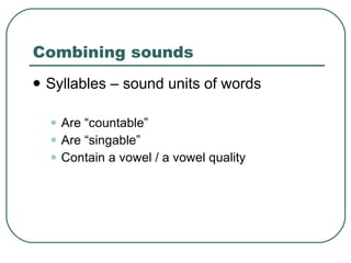 Combining sounds Syllables – sound units of words Are “countable” Are “singable”  Contain a vowel / a vowel quality 