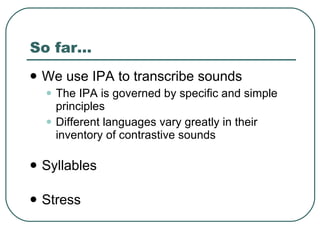 So far... We use IPA to transcribe sounds The IPA is governed by specific and simple principles Different languages vary greatly in their inventory of contrastive sounds Syllables Stress 