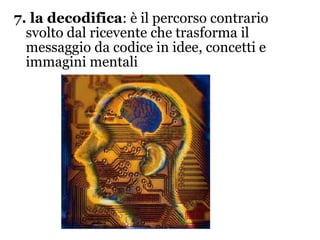 7. la decodifica : è il percorso contrario svolto dal ricevente che trasforma il messaggio da codice in idee, concetti e immagini mentali 