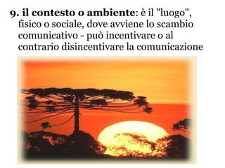 9. il contesto o ambiente : è il "luogo", fisico o sociale, dove avviene lo scambio comunicativo - può incentivare o al contrario disincentivare la comunicazione 