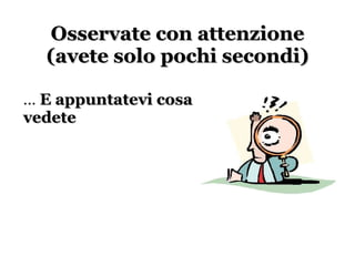 Osservate con attenzione (avete solo pochi secondi) …  E appuntatevi cosa vedete 