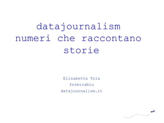 datajournalism 
numeri che raccontano 
storie 
Elisabetta Tola 
formicablu 
datajournalism.it 
 
