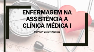 ENFERMAGEM NA
ASSISTÊNCIA A
CLÍNICA MÉDICA I
Profº Enfº Gustavo Wallace
 