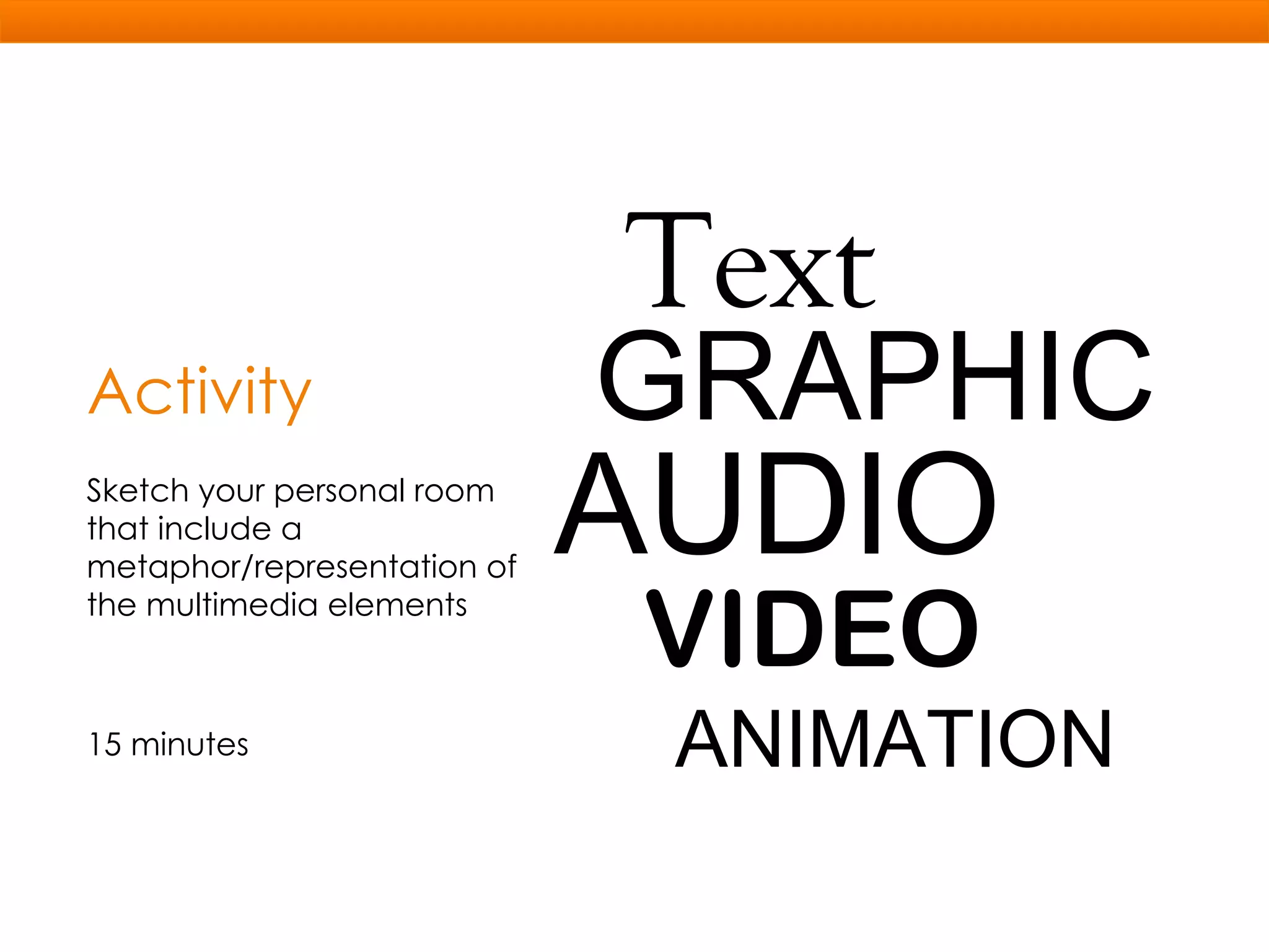 Activity Sketch your personal room that include a metaphor/representation of the multimedia elements 15 minutes Text GRAPHIC AUDIO VIDEO ANIMATION 