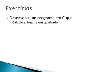 Desenvolva um programa em C que:
◦ Calcule a área de um quadrado.
 