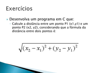  Desenvolva um programa em C que:
◦ Calcule a distância entre um ponto P1 (x1,y1) e um
ponto P2 (x2, y2), considerando que a fórmula da
distância entre dois pontos é:
 