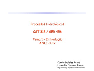 Processos Hidrológicos
CST 318 / SER 456
Tema 1 – Introdução
ANO 2017
Camilo Daleles Rennó
Laura De Simone Borma
http://www.dpi.inpe.br/~camilo/prochidr/
 