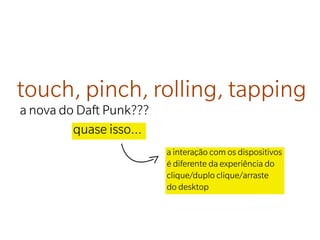 touch, pinch, rolling, tapping
a nova do Daft Punk???
         quase isso...
                         a interação com os dispositivos
                         é diferente da experiência do
                         clique/duplo clique/arraste
                         do desktop
 