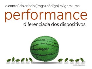 o conteúdo criado (imgs+código) exigem uma


performance
          diferenciada dos dispositivos




                                      crobalv.blogspot.com
 