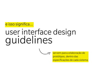 e isso signiﬁca...

user interface design
guidelines
                     servem para a elaboração de
                     protótipos, dentro das
                     especiﬁcações de cada sistema
 