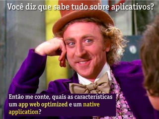 Você diz que sabe tudo sobre aplicativos?




Então me conte, quais as características
um app web optimized e um native
application?
 