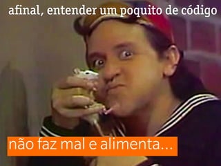 aﬁnal, entender um poquito de código




não faz mal e alimenta...
 
