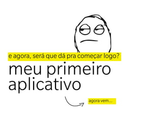 e agora, será que dá pra começar logo?

meu primeiro
aplicativo
                           agora vem...
 