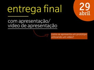 entrega ﬁnal                             29
                                         abril
com apresentação/
vídeo de apresentação
                  como se apresenta um protótipo
                  utilizando um vídeo?
 