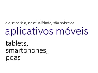 o que se fala, na atualidade, são sobre os

aplicativos móveis
tablets,
smartphones,
pdas
 