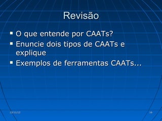 Revisão
   O que entende por CAATs?
   Enuncie dois tipos de CAATs e
    explique
   Exemplos de ferramentas CAATs...




13/11/12                               16
 